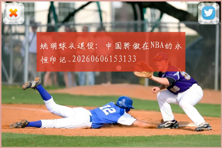 姚明球衣退役：中国骄傲在NBA的永恒印记_20260606153133