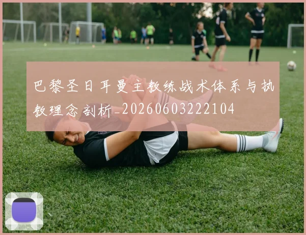 巴黎圣日耳曼主教练战术体系与执教理念剖析_20260603222104