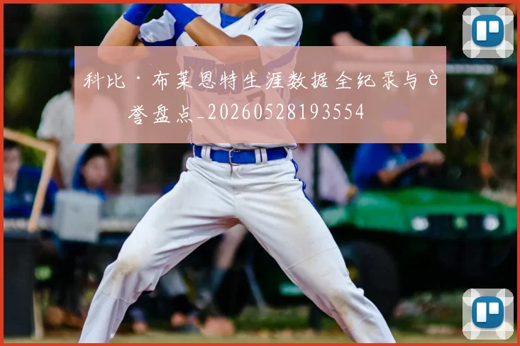 科比·布莱恩特生涯数据全纪录与荣誉盘点_20260528193554