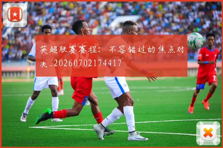 英超联赛赛程：不容错过的焦点对决_20260702174417