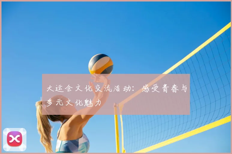 大运会文化交流活动:感受青春与多元文化魅力