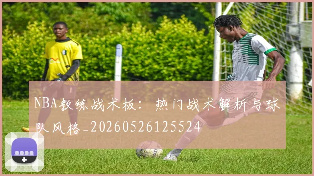 NBA教练战术板：热门战术解析与球队风格_20260526125524