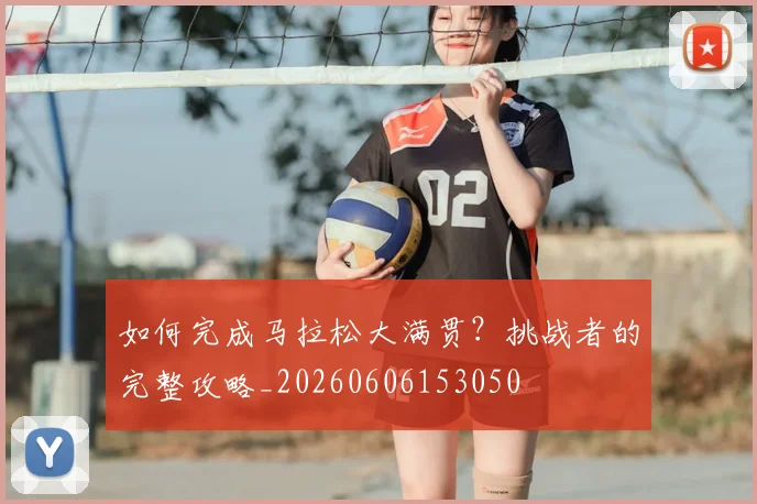 如何完成马拉松大满贯?挑战者的完整攻略_20260606153050