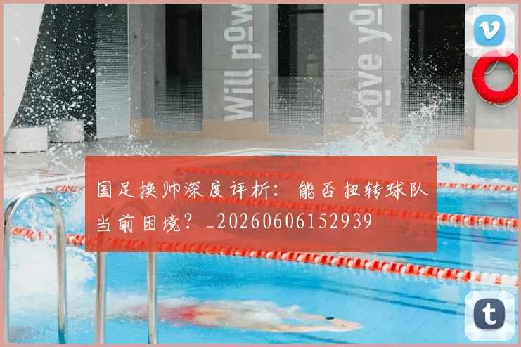 国足换帅深度评析：能否扭转球队当前困境？_20260606152939