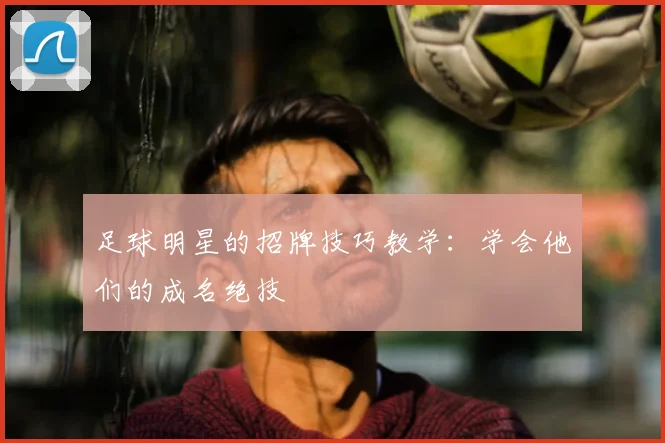 足球明星的招牌技巧教学：学会他们的成名绝技