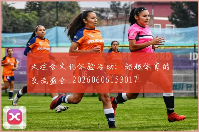 大运会文化体验活动:超越体育的交流盛会_20260606153017