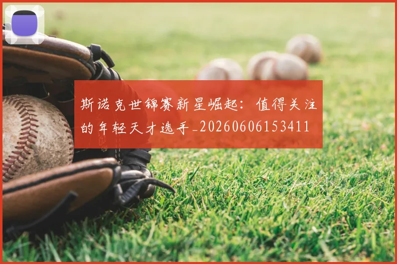 斯诺克世锦赛新星崛起：值得关注的年轻天才选手_20260606153411