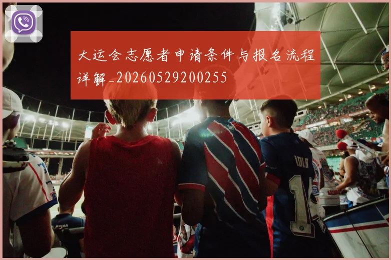 大运会志愿者申请条件与报名流程详解_20260529200255