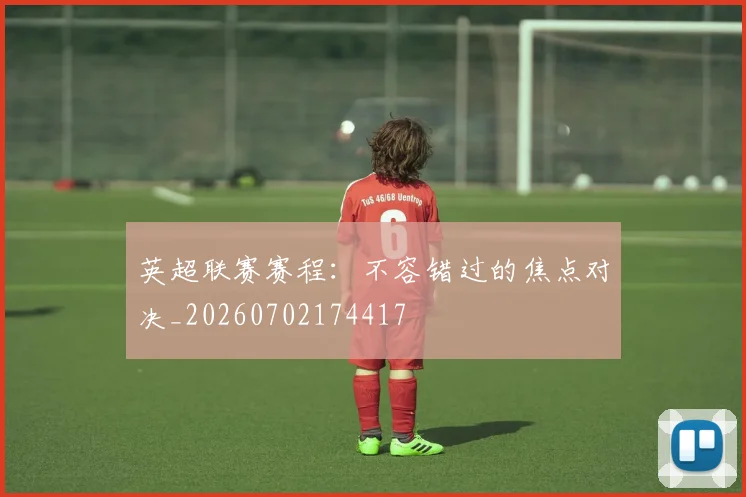 英超联赛赛程:不容错过的焦点对决_20260702174417