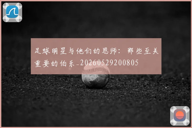 足球明星与他们的恩师：那些至关重要的伯乐_20260529200805