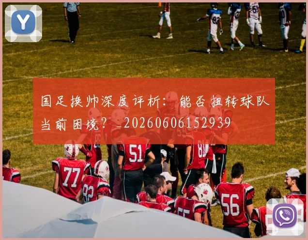 国足换帅深度评析:能否扭转球队当前困境?_20260606152939