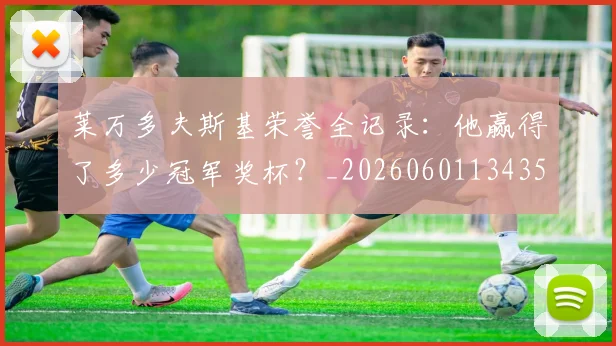 莱万多夫斯基荣誉全记录：他赢得了多少冠军奖杯？_20260601134350_20260703181809